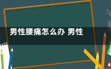 男性腰痛怎么办 男性腰痛吃它可有效缓解,男人腰疼怎么治